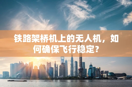 铁路架桥机上的无人机，如何确保飞行稳定？