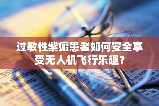 过敏性紫癜患者如何安全享受无人机飞行乐趣？