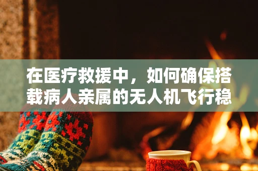 在医疗救援中，如何确保搭载病人亲属的无人机飞行稳定？