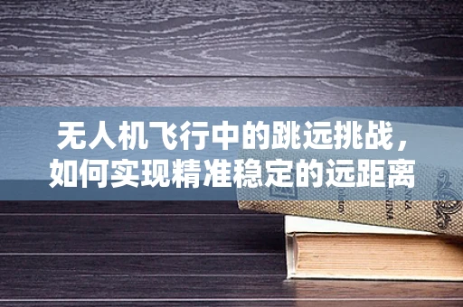 无人机飞行中的跳远挑战，如何实现精准稳定的远距离飞行？