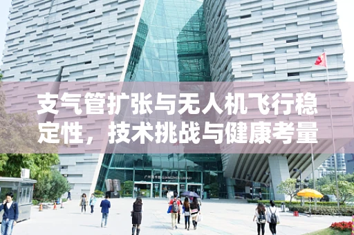 支气管扩张与无人机飞行稳定性，技术挑战与健康考量