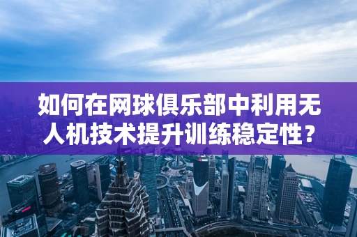 如何在网球俱乐部中利用无人机技术提升训练稳定性？