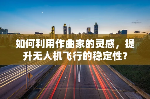 如何利用作曲家的灵感，提升无人机飞行的稳定性？