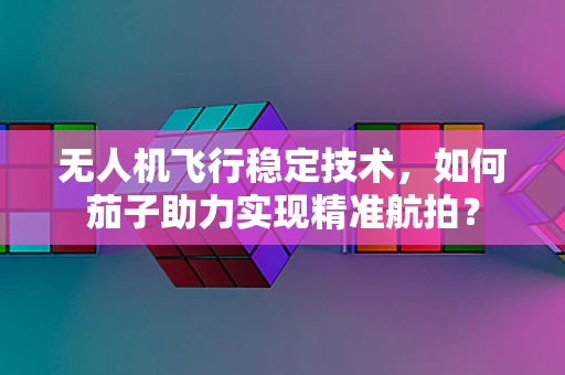 无人机飞行稳定技术，如何茄子助力实现精准航拍？