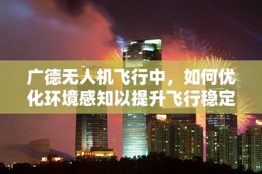 广德无人机飞行中，如何优化环境感知以提升飞行稳定性？