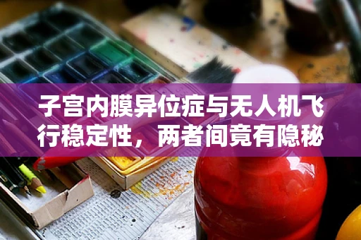 子宫内膜异位症与无人机飞行稳定性，两者间竟有隐秘联系？