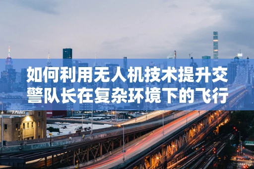 如何利用无人机技术提升交警队长在复杂环境下的飞行稳定决策？