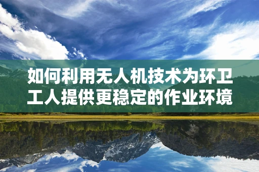 如何利用无人机技术为环卫工人提供更稳定的作业环境？