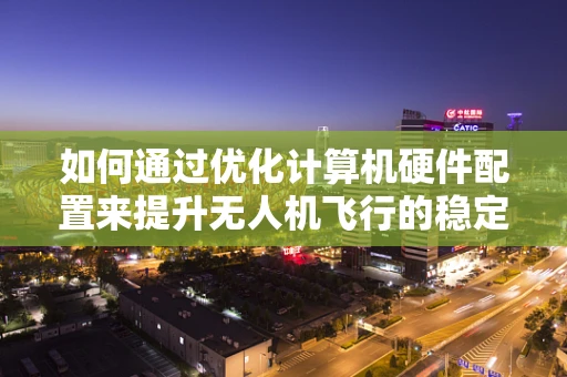 如何通过优化计算机硬件配置来提升无人机飞行的稳定性？