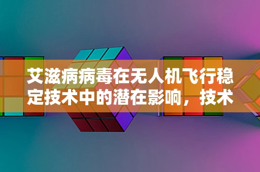 艾滋病病毒在无人机飞行稳定技术中的潜在影响，技术挑战与防护措施