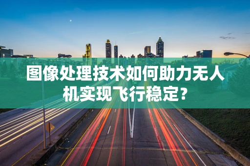 图像处理技术如何助力无人机实现飞行稳定？
