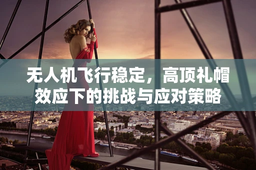 无人机飞行稳定，高顶礼帽效应下的挑战与应对策略