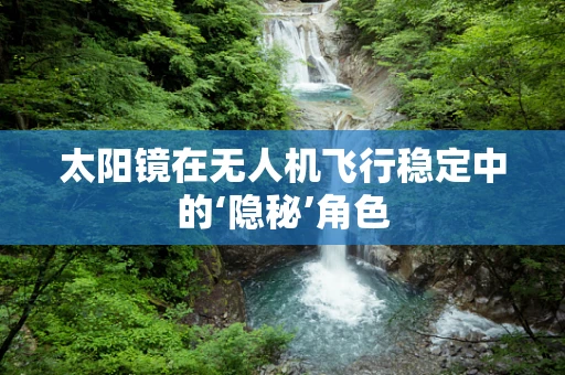 太阳镜在无人机飞行稳定中的‘隐秘’角色
