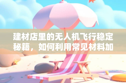 建材店里的无人机飞行稳定秘籍，如何利用常见材料加固无人机结构？