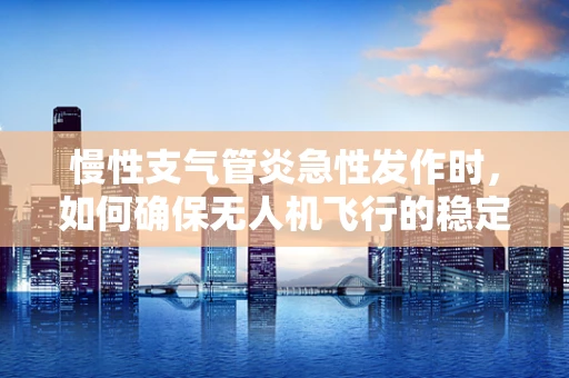 慢性支气管炎急性发作时，如何确保无人机飞行的稳定性？