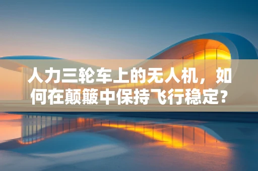 人力三轮车上的无人机，如何在颠簸中保持飞行稳定？