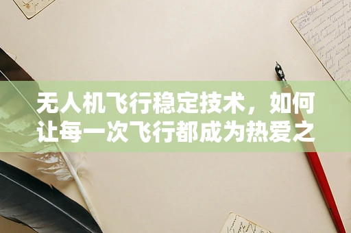 无人机飞行稳定技术，如何让每一次飞行都成为热爱之舞？