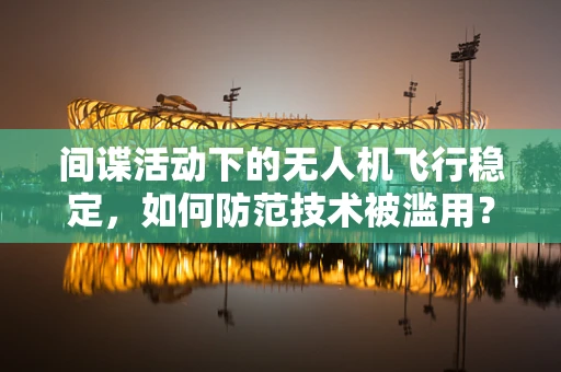间谍活动下的无人机飞行稳定，如何防范技术被滥用？