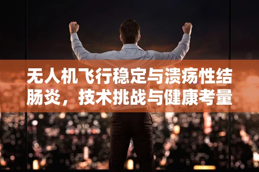 无人机飞行稳定与溃疡性结肠炎，技术挑战与健康考量