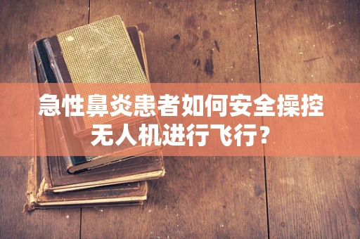 急性鼻炎患者如何安全操控无人机进行飞行？
