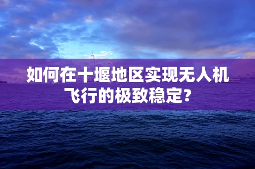 如何在十堰地区实现无人机飞行的极致稳定？