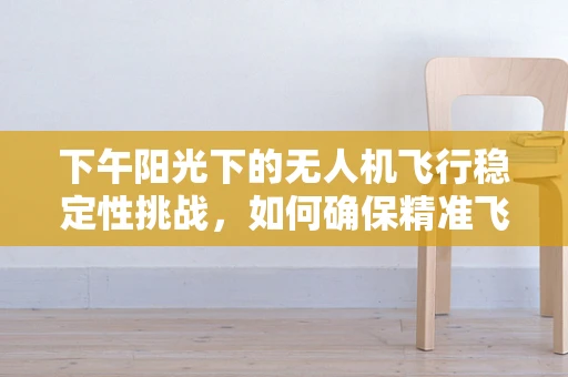 下午阳光下的无人机飞行稳定性挑战，如何确保精准飞行？