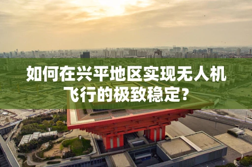 如何在兴平地区实现无人机飞行的极致稳定？