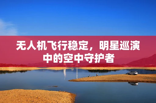 无人机飞行稳定，明星巡演中的空中守护者