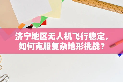 济宁地区无人机飞行稳定，如何克服复杂地形挑战？