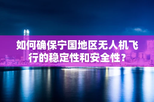 如何确保宁国地区无人机飞行的稳定性和安全性？