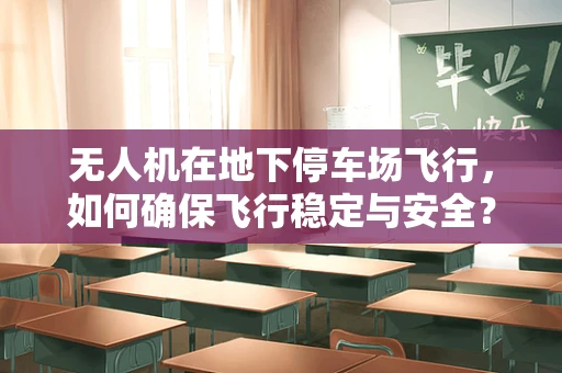 无人机在地下停车场飞行，如何确保飞行稳定与安全？