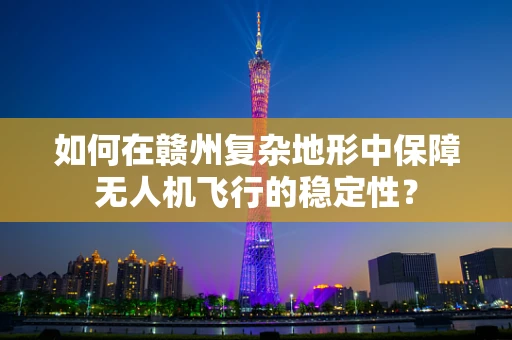 如何在赣州复杂地形中保障无人机飞行的稳定性？