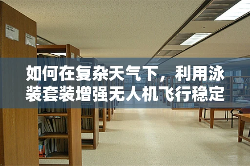 如何在复杂天气下，利用泳装套装增强无人机飞行稳定性？
