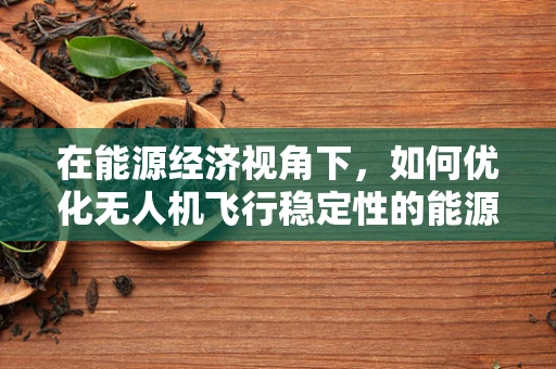 在能源经济视角下，如何优化无人机飞行稳定性的能源消耗？