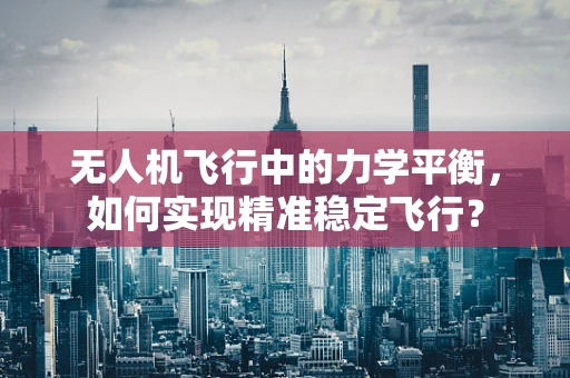 无人机飞行中的力学平衡，如何实现精准稳定飞行？