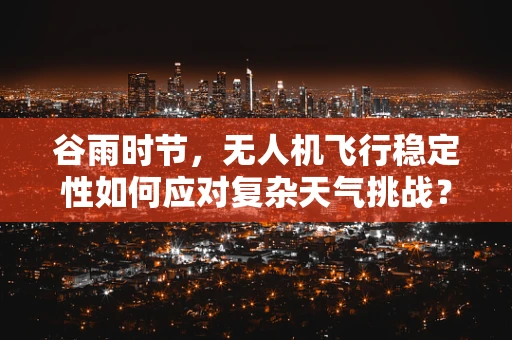 谷雨时节，无人机飞行稳定性如何应对复杂天气挑战？