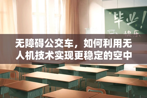 无障碍公交车，如何利用无人机技术实现更稳定的空中接驳？
