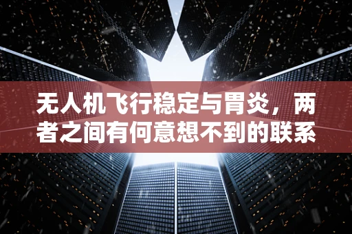 无人机飞行稳定与胃炎，两者之间有何意想不到的联系？