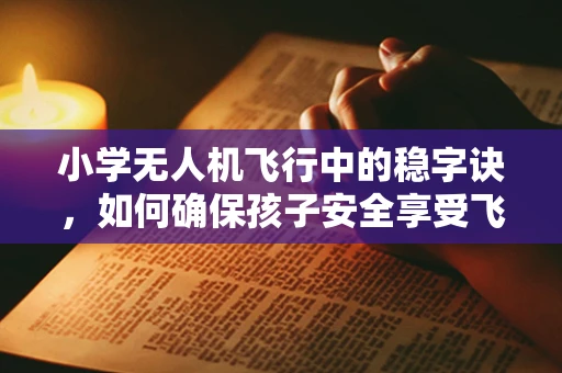小学无人机飞行中的稳字诀，如何确保孩子安全享受飞行乐趣？