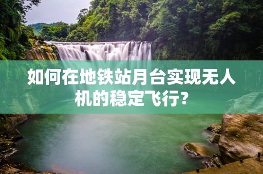 如何在地铁站月台实现无人机的稳定飞行？