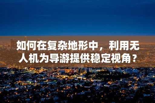 如何在复杂地形中，利用无人机为导游提供稳定视角？