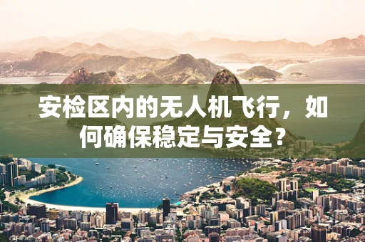 安检区内的无人机飞行，如何确保稳定与安全？