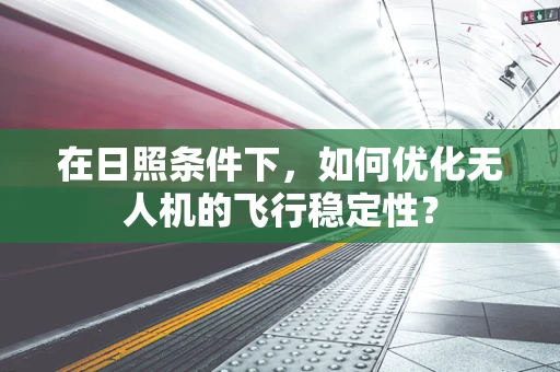 在日照条件下，如何优化无人机的飞行稳定性？