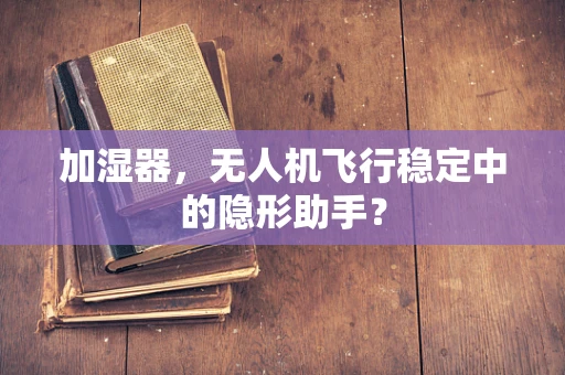 加湿器，无人机飞行稳定中的隐形助手？