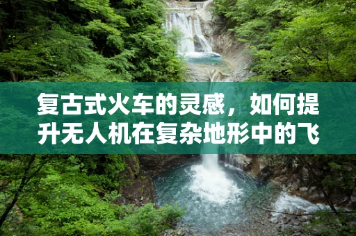 复古式火车的灵感，如何提升无人机在复杂地形中的飞行稳定性？