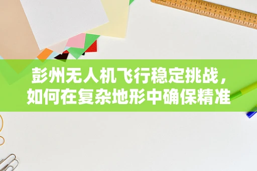 彭州无人机飞行稳定挑战，如何在复杂地形中确保精准操控？