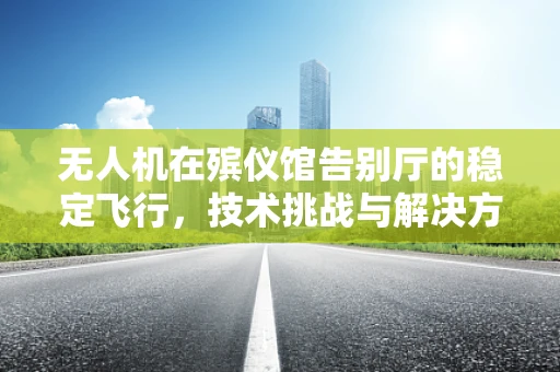 无人机在殡仪馆告别厅的稳定飞行，技术挑战与解决方案