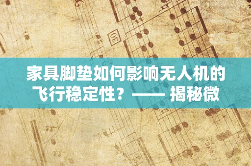 家具脚垫如何影响无人机的飞行稳定性？—— 揭秘微小细节的重大影响