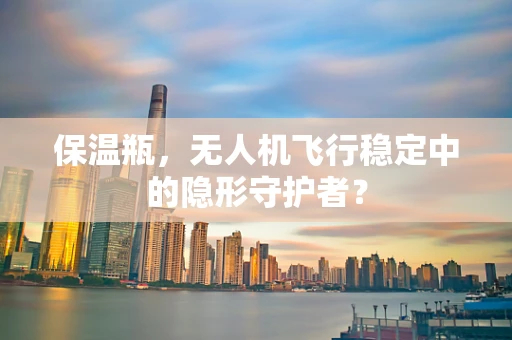 保温瓶，无人机飞行稳定中的隐形守护者？