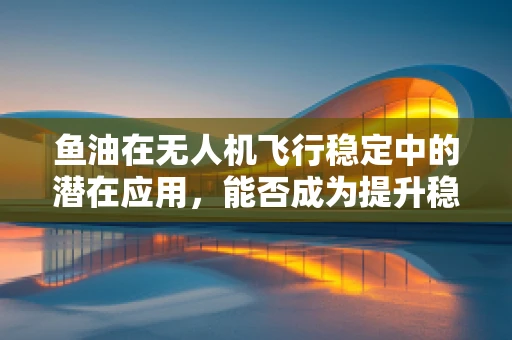 鱼油在无人机飞行稳定中的潜在应用，能否成为提升稳定性的新秘方？